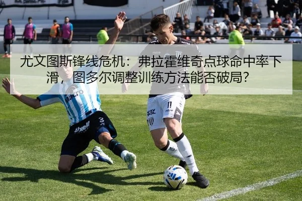 尤文图斯锋线危机：弗拉霍维奇点球命中率下滑，图多尔调整训练方法能否破局？